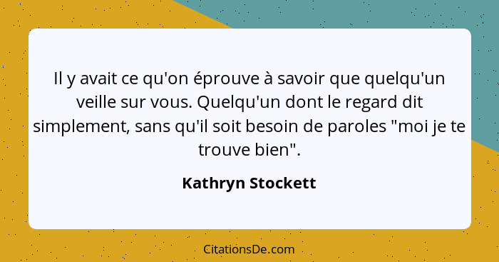 Il y avait ce qu'on éprouve à savoir que quelqu'un veille sur vous. Quelqu'un dont le regard dit simplement, sans qu'il soit besoin... - Kathryn Stockett