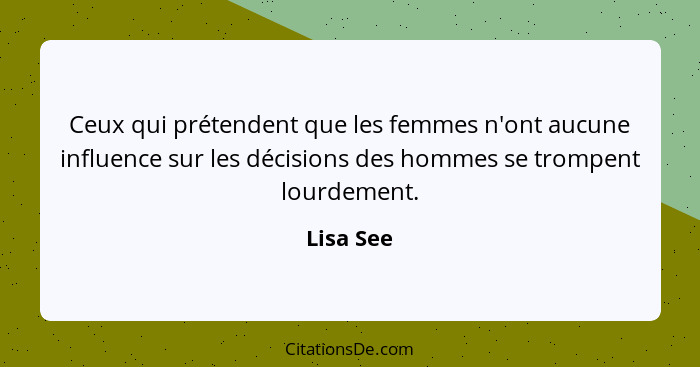 Ceux qui prétendent que les femmes n'ont aucune influence sur les décisions des hommes se trompent lourdement.... - Lisa See