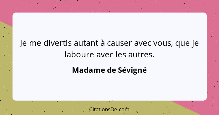 Je me divertis autant à causer avec vous, que je laboure avec les autres.... - Madame de Sévigné