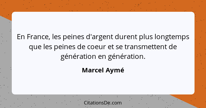 En France, les peines d'argent durent plus longtemps que les peines de coeur et se transmettent de génération en génération.... - Marcel Aymé