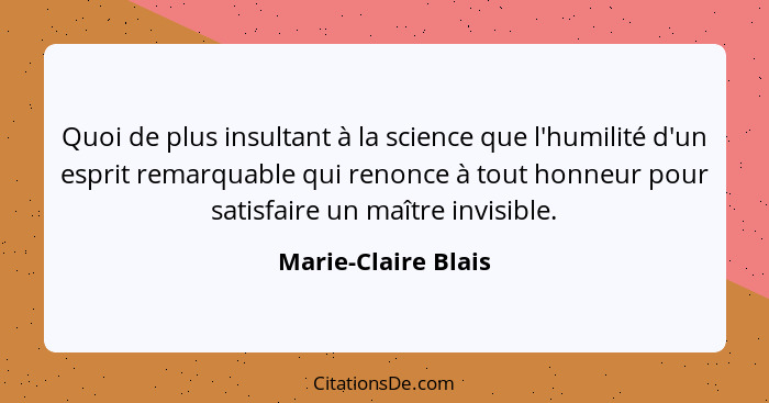 Quoi de plus insultant à la science que l'humilité d'un esprit remarquable qui renonce à tout honneur pour satisfaire un maître i... - Marie-Claire Blais