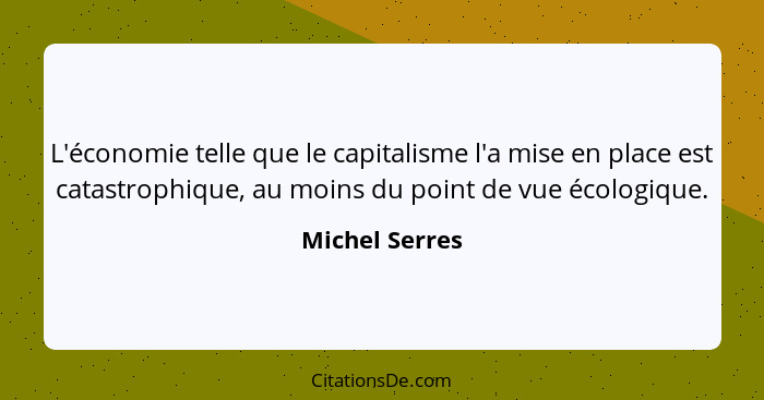 L'économie telle que le capitalisme l'a mise en place est catastrophique, au moins du point de vue écologique.... - Michel Serres