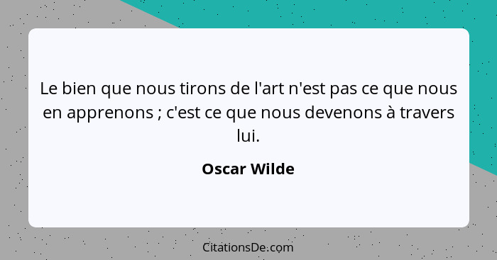Le bien que nous tirons de l'art n'est pas ce que nous en apprenons ; c'est ce que nous devenons à travers lui.... - Oscar Wilde