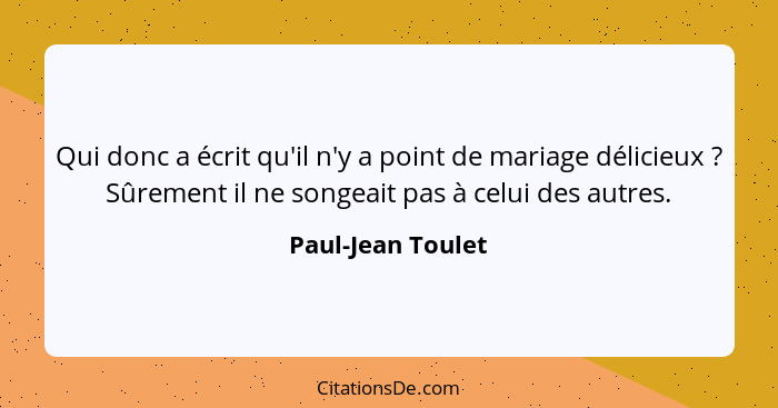 Qui donc a écrit qu'il n'y a point de mariage délicieux ? Sûrement il ne songeait pas à celui des autres.... - Paul-Jean Toulet