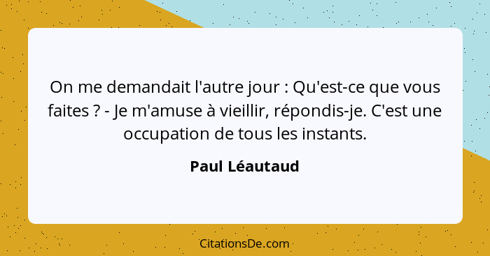 On me demandait l'autre jour : Qu'est-ce que vous faites ? - Je m'amuse à vieillir, répondis-je. C'est une occupation de tou... - Paul Léautaud