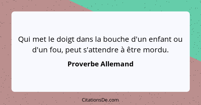 Qui met le doigt dans la bouche d'un enfant ou d'un fou, peut s'attendre à être mordu.... - Proverbe Allemand