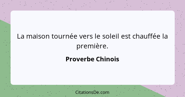 La maison tournée vers le soleil est chauffée la première.... - Proverbe Chinois