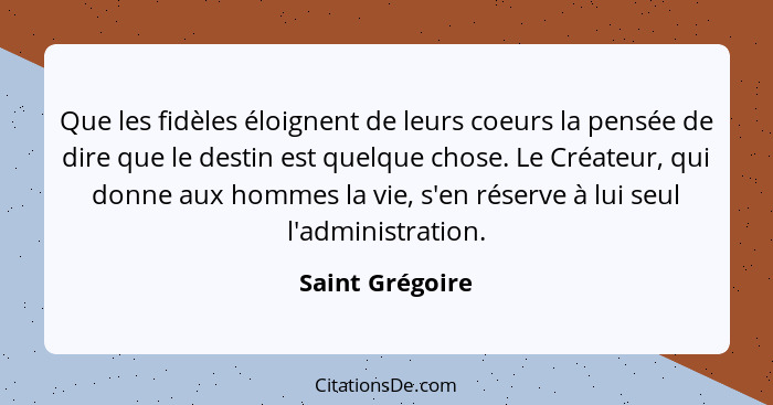 Que les fidèles éloignent de leurs coeurs la pensée de dire que le destin est quelque chose. Le Créateur, qui donne aux hommes la vie... - Saint Grégoire