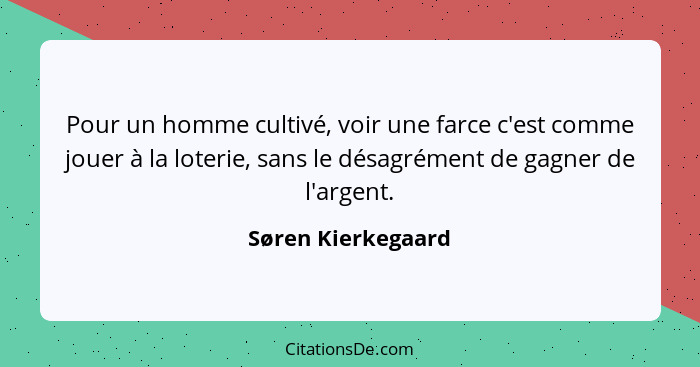 Pour un homme cultivé, voir une farce c'est comme jouer à la loterie, sans le désagrément de gagner de l'argent.... - Søren Kierkegaard