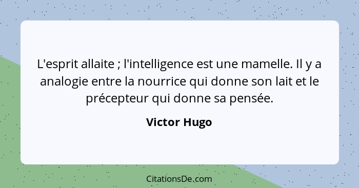 L'esprit allaite ; l'intelligence est une mamelle. Il y a analogie entre la nourrice qui donne son lait et le précepteur qui donne... - Victor Hugo