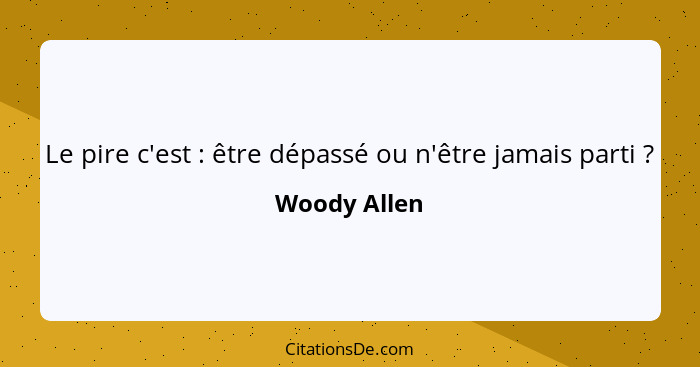 Le pire c'est : être dépassé ou n'être jamais parti ?... - Woody Allen