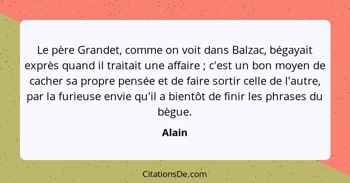 Le père Grandet, comme on voit dans Balzac, bégayait exprès quand il traitait une affaire ; c'est un bon moyen de cacher sa propre pensée... - Alain