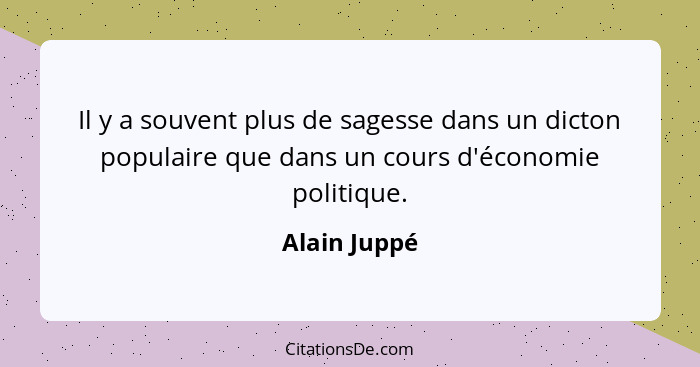Il y a souvent plus de sagesse dans un dicton populaire que dans un cours d'économie politique.... - Alain Juppé