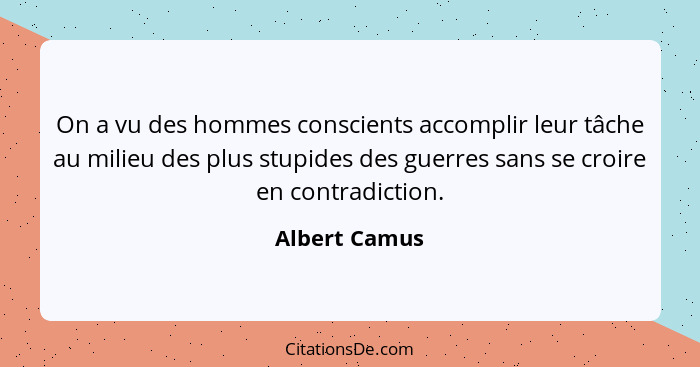On a vu des hommes conscients accomplir leur tâche au milieu des plus stupides des guerres sans se croire en contradiction.... - Albert Camus