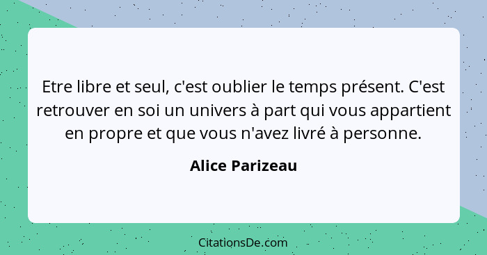 Etre libre et seul, c'est oublier le temps présent. C'est retrouver en soi un univers à part qui vous appartient en propre et que vou... - Alice Parizeau