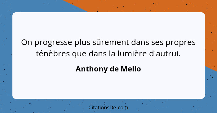 On progresse plus sûrement dans ses propres ténèbres que dans la lumière d'autrui.... - Anthony de Mello