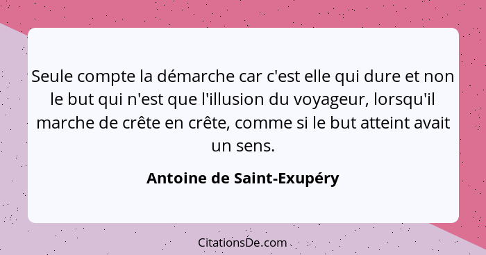 Seule compte la démarche car c'est elle qui dure et non le but qui n'est que l'illusion du voyageur, lorsqu'il marche de cr... - Antoine de Saint-Exupéry