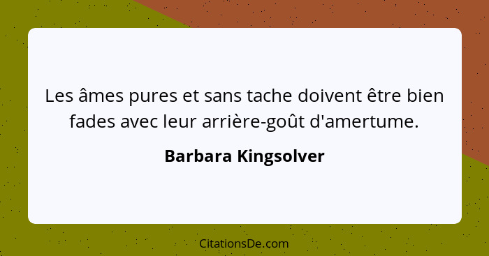 Les âmes pures et sans tache doivent être bien fades avec leur arrière-goût d'amertume.... - Barbara Kingsolver