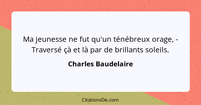 Ma jeunesse ne fut qu'un ténébreux orage, - Traversé çà et là par de brillants soleils.... - Charles Baudelaire