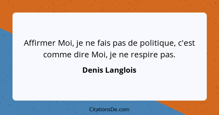 Affirmer Moi, je ne fais pas de politique, c'est comme dire Moi, je ne respire pas.... - Denis Langlois