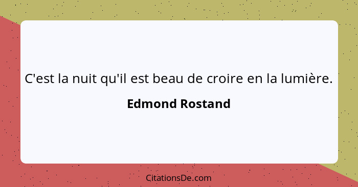 C'est la nuit qu'il est beau de croire en la lumière.... - Edmond Rostand