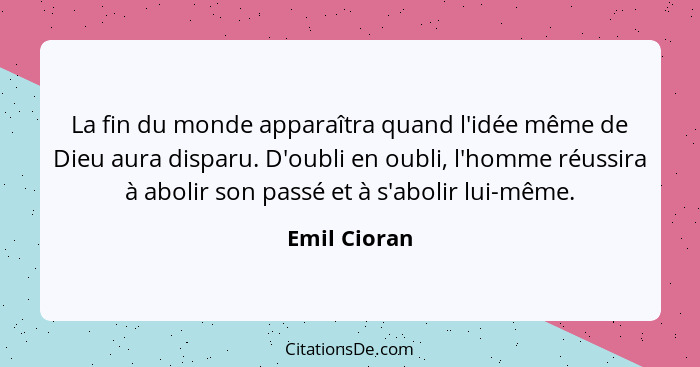 La fin du monde apparaîtra quand l'idée même de Dieu aura disparu. D'oubli en oubli, l'homme réussira à abolir son passé et à s'abolir l... - Emil Cioran