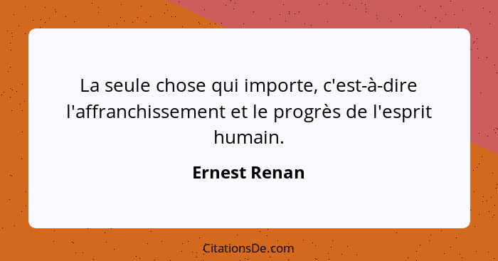 La seule chose qui importe, c'est-à-dire l'affranchissement et le progrès de l'esprit humain.... - Ernest Renan