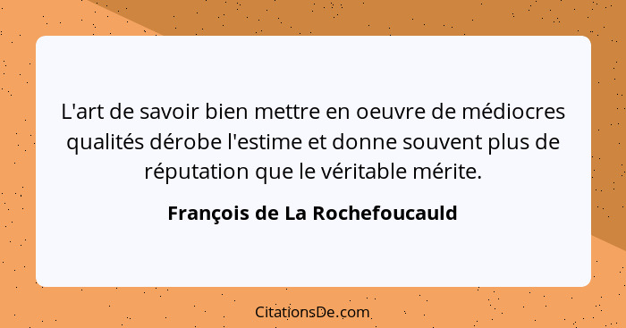 L'art de savoir bien mettre en oeuvre de médiocres qualités dérobe l'estime et donne souvent plus de réputation que le... - François de La Rochefoucauld