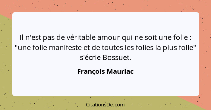 Il n'est pas de véritable amour qui ne soit une folie : "une folie manifeste et de toutes les folies la plus folle" s'écrie Bo... - François Mauriac