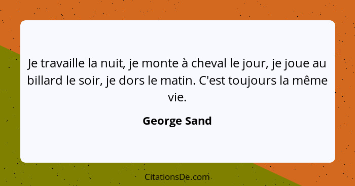 Je travaille la nuit, je monte à cheval le jour, je joue au billard le soir, je dors le matin. C'est toujours la même vie.... - George Sand