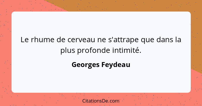 Le rhume de cerveau ne s'attrape que dans la plus profonde intimité.... - Georges Feydeau