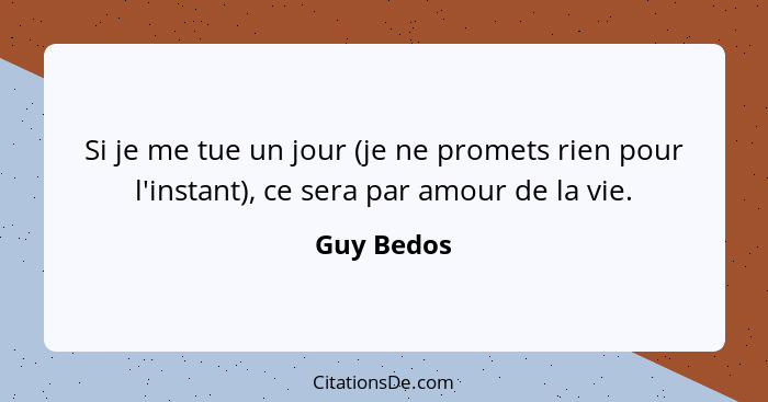 Si je me tue un jour (je ne promets rien pour l'instant), ce sera par amour de la vie.... - Guy Bedos