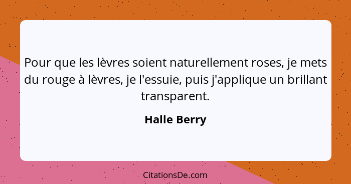 Pour que les lèvres soient naturellement roses, je mets du rouge à lèvres, je l'essuie, puis j'applique un brillant transparent.... - Halle Berry