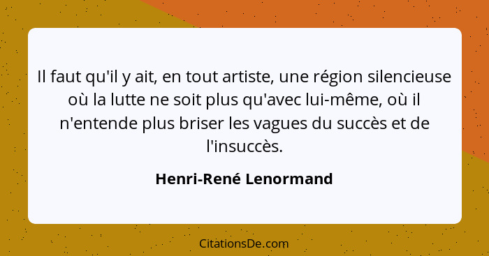 Il faut qu'il y ait, en tout artiste, une région silencieuse où la lutte ne soit plus qu'avec lui-même, où il n'entende plus br... - Henri-René Lenormand