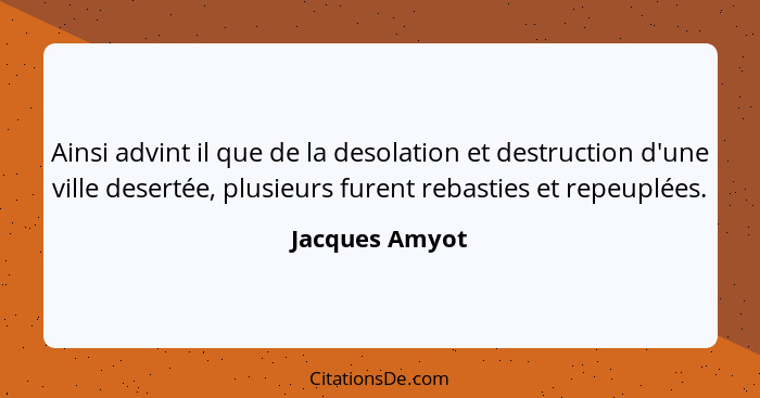 Ainsi advint il que de la desolation et destruction d'une ville desertée, plusieurs furent rebasties et repeuplées.... - Jacques Amyot