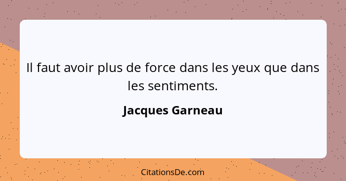 Il faut avoir plus de force dans les yeux que dans les sentiments.... - Jacques Garneau