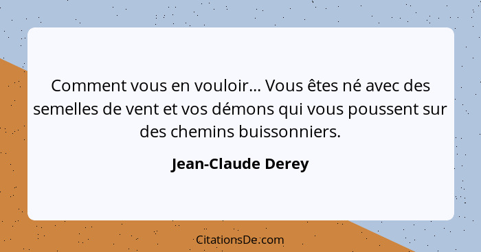 Comment vous en vouloir... Vous êtes né avec des semelles de vent et vos démons qui vous poussent sur des chemins buissonniers.... - Jean-Claude Derey