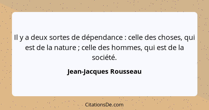 Il y a deux sortes de dépendance : celle des choses, qui est de la nature ; celle des hommes, qui est de la société.... - Jean-Jacques Rousseau