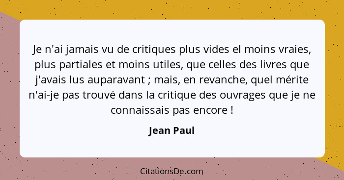 Je n'ai jamais vu de critiques plus vides el moins vraies, plus partiales et moins utiles, que celles des livres que j'avais lus auparavan... - Jean Paul