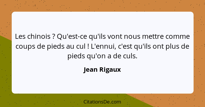 Les chinois ? Qu'est-ce qu'ils vont nous mettre comme coups de pieds au cul ! L'ennui, c'est qu'ils ont plus de pieds qu'on a... - Jean Rigaux