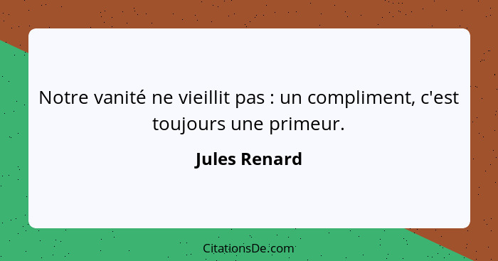 Notre vanité ne vieillit pas : un compliment, c'est toujours une primeur.... - Jules Renard