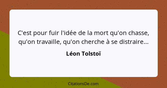 C'est pour fuir l'idée de la mort qu'on chasse, qu'on travaille, qu'on cherche à se distraire...... - Léon Tolstoï