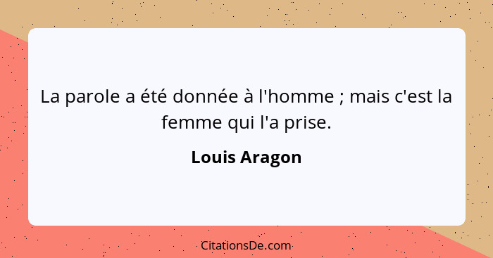 La parole a été donnée à l'homme ; mais c'est la femme qui l'a prise.... - Louis Aragon