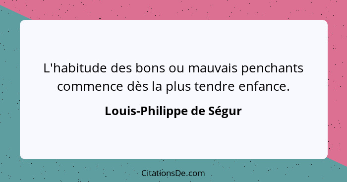 L'habitude des bons ou mauvais penchants commence dès la plus tendre enfance.... - Louis-Philippe de Ségur