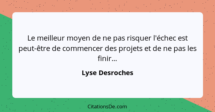 Le meilleur moyen de ne pas risquer l'échec est peut-être de commencer des projets et de ne pas les finir...... - Lyse Desroches