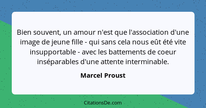 Bien souvent, un amour n'est que l'association d'une image de jeune fille - qui sans cela nous eût été vite insupportable - avec les b... - Marcel Proust