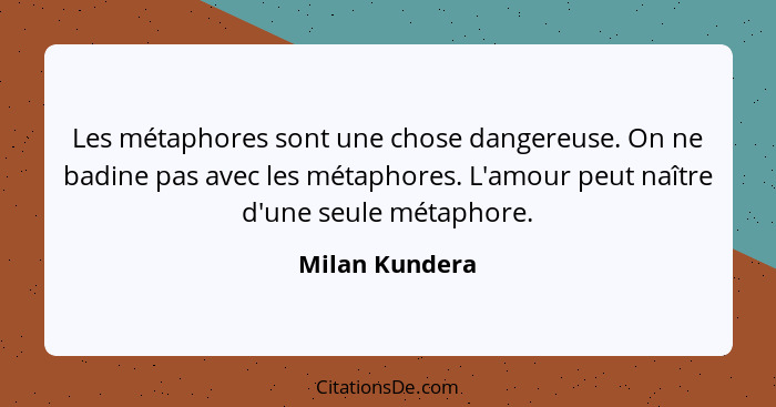 Les métaphores sont une chose dangereuse. On ne badine pas avec les métaphores. L'amour peut naître d'une seule métaphore.... - Milan Kundera