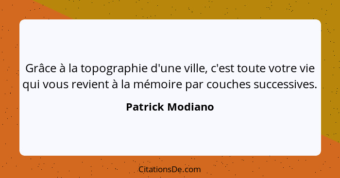 Grâce à la topographie d'une ville, c'est toute votre vie qui vous revient à la mémoire par couches successives.... - Patrick Modiano