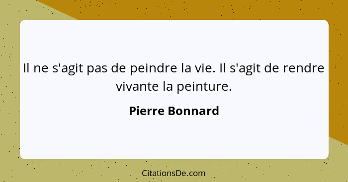 Il ne s'agit pas de peindre la vie. Il s'agit de rendre vivante la peinture.... - Pierre Bonnard