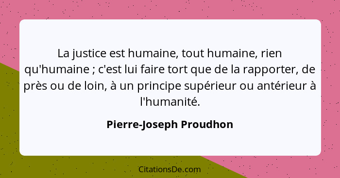 La justice est humaine, tout humaine, rien qu'humaine ; c'est lui faire tort que de la rapporter, de près ou de loin, à... - Pierre-Joseph Proudhon